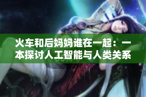 火车和后妈妈谁在一起：一本探讨人工智能与人类关系的软件著作