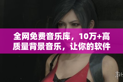 全网免费音乐库，10万+高质量背景音乐，让你的软件更具吸引力！