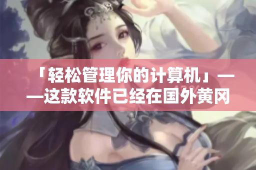 「轻松管理你的计算机」——这款软件已经在国外黄冈网站红极一时