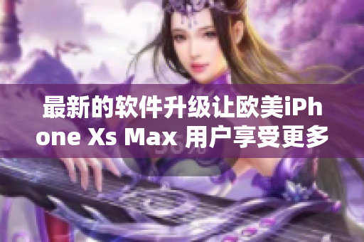 最新的软件升级让欧美iPhone Xs Max 用户享受更多功能！