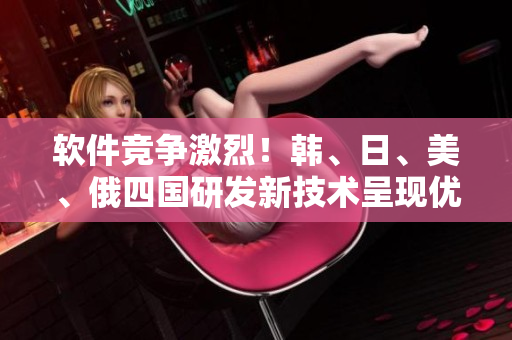 软件竞争激烈！韩、日、美、俄四国研发新技术呈现优劣明显