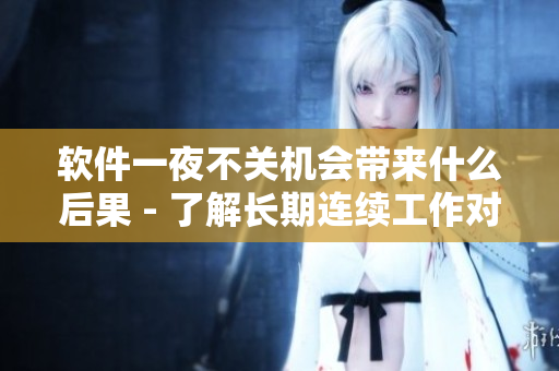 软件一夜不关机会带来什么后果 - 了解长期连续工作对设备和数据的影响