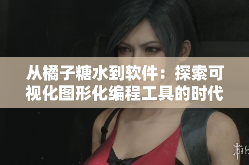 从橘子糖水到软件：探索可视化图形化编程工具的时代变革