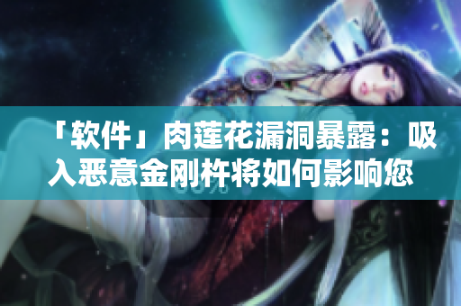 「软件」肉莲花漏洞暴露：吸入恶意金刚杵将如何影响您的计算机？