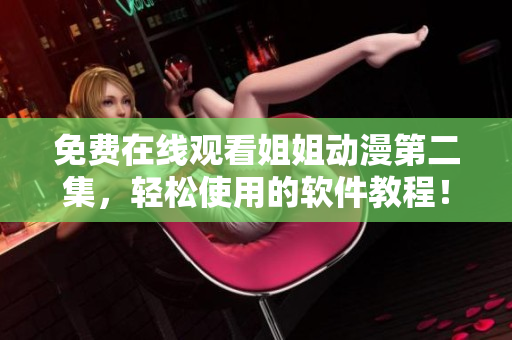 免费在线观看姐姐动漫第二集，轻松使用的软件教程！