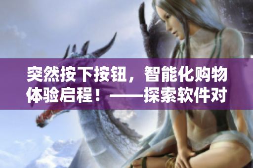 突然按下按钮，智能化购物体验启程！——探索软件对零售业的未来影响方法
