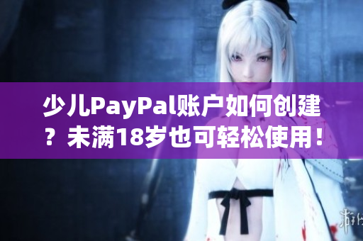 少儿PayPal账户如何创建？未满18岁也可轻松使用！
