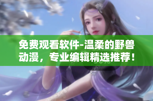 免费观看软件-温柔的野兽动漫，专业编辑精选推荐！