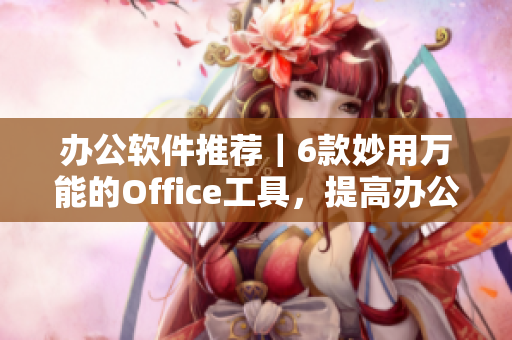 办公软件推荐｜6款妙用万能的Office工具，提高办公效率！