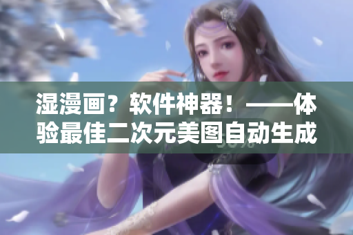 湿漫画？软件神器！——体验最佳二次元美图自动生成神器