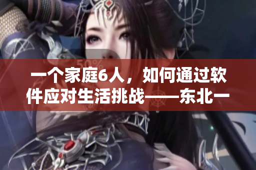 一个家庭6人，如何通过软件应对生活挑战——东北一家人的故事