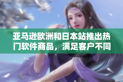 亚马逊欧洲和日本站推出热门软件商品，满足客户不同需求