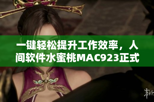 一键轻松提升工作效率，人间软件水蜜桃MAC923正式发布