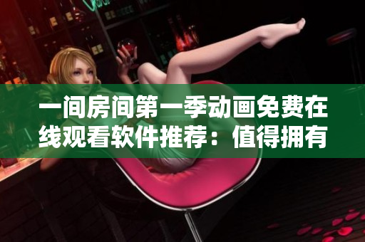 一间房间第一季动画免费在线观看软件推荐：值得拥有的高清动漫在线观看工具