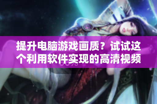 提升电脑游戏画质？试试这个利用软件实现的高清视频传输方案！