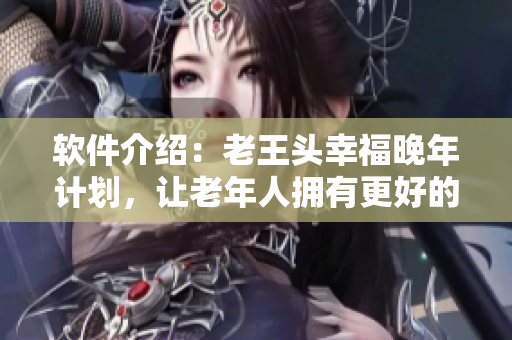 软件介绍：老王头幸福晚年计划，让老年人拥有更好的生活体验