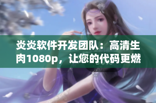 炎炎软件开发团队：高清生肉1080p，让您的代码更燃！