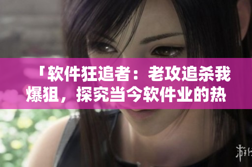 「软件狂追者：老攻追杀我爆狙，探究当今软件业的热点话题」