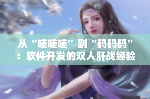 从“嗟嗟嗟”到“码码码”：软件开发的双人肝战经验分享