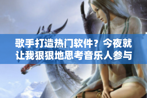 歌手打造热门软件？今夜就让我狠狠地思考音乐人参与软件开发的新趋势！