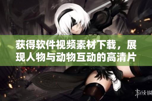 获得软件视频素材下载，展现人物与动物互动的高清片段！