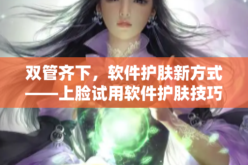 双管齐下，软件护肤新方式——上脸试用软件护肤技巧