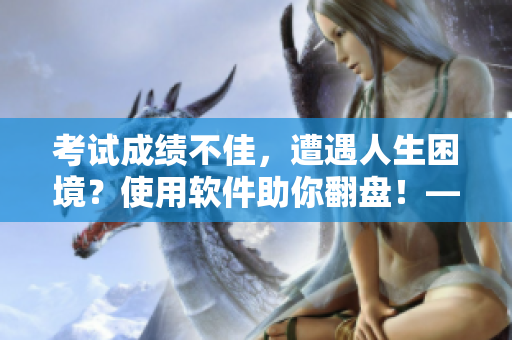 考试成绩不佳，遭遇人生困境？使用软件助你翻盘！——软件行业专家支招