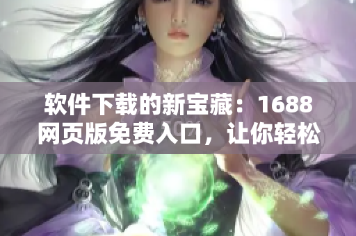 软件下载的新宝藏：1688网页版免费入口，让你轻松找到海量软件资源！