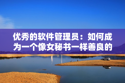 优秀的软件管理员：如何成为一个像女秘书一样善良的管理者