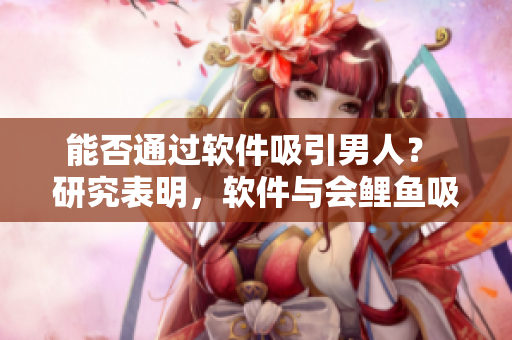 能否通过软件吸引男人？ 研究表明，软件与会鲤鱼吸水有相似之处