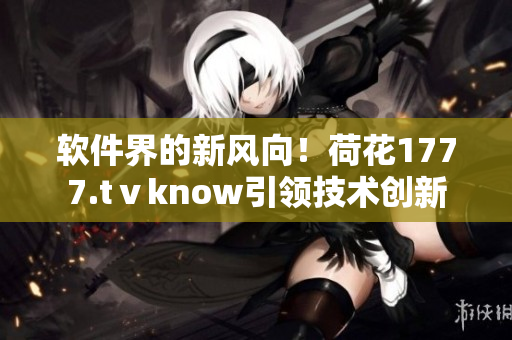 软件界的新风向！荷花1777.tⅴknow引领技术创新