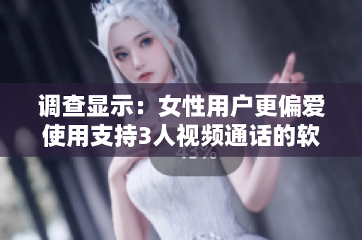 调查显示：女性用户更偏爱使用支持3人视频通话的软件