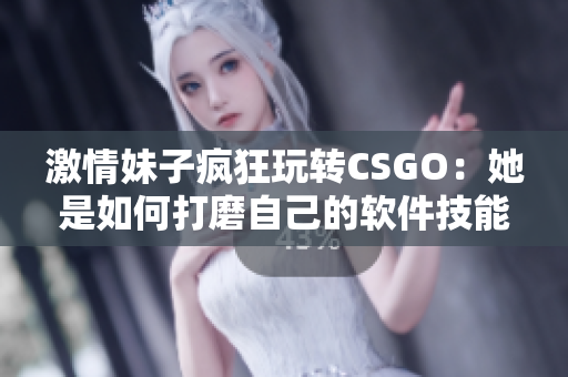 激情妹子疯狂玩转CSGO：她是如何打磨自己的软件技能的