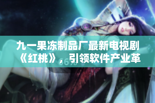 九一果冻制品厂最新电视剧《红桃》，引领软件产业革新！