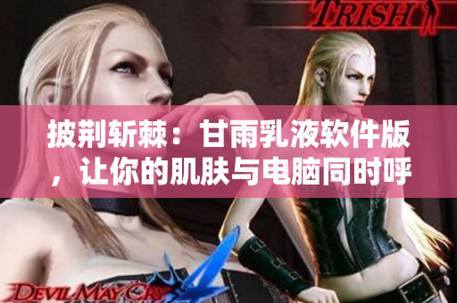 披荆斩棘：甘雨乳液软件版，让你的肌肤与电脑同时呼吸！