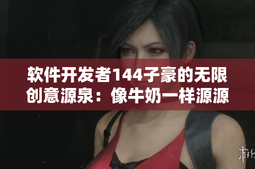 软件开发者144子豪的无限创意源泉：像牛奶一样源源不断的编程灵感