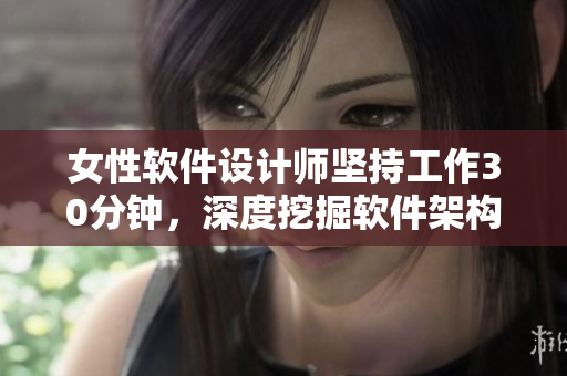 女性软件设计师坚持工作30分钟，深度挖掘软件架构细节