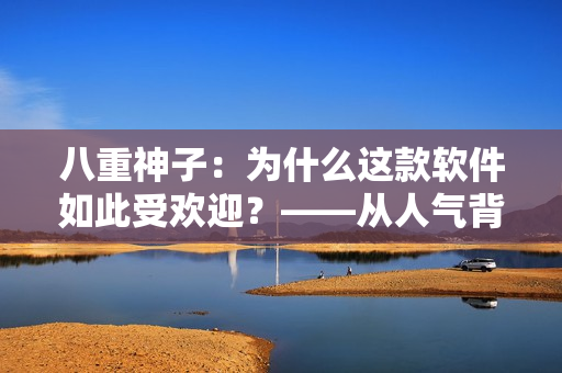 八重神子：为什么这款软件如此受欢迎？——从人气背后探索其成功之道！