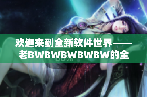 欢迎来到全新软件世界——老BWBWBWBWBW的全面升级！