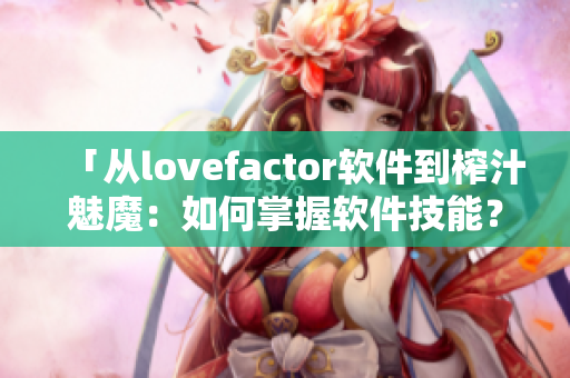 「从lovefactor软件到榨汁魅魔：如何掌握软件技能？」
