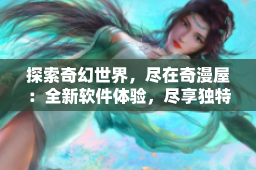 探索奇幻世界，尽在奇漫屋：全新软件体验，尽享独特下拉式古风漫画！