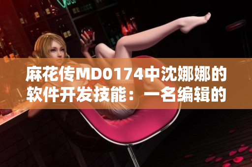 麻花传MD0174中沈娜娜的软件开发技能：一名编辑的思考与实践