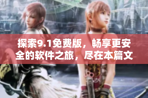 探索9.1免费版，畅享更安全的软件之旅，尽在本篇文章!