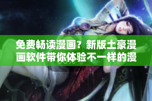 免费畅读漫画？新版土豪漫画软件带你体验不一样的漫画世界！