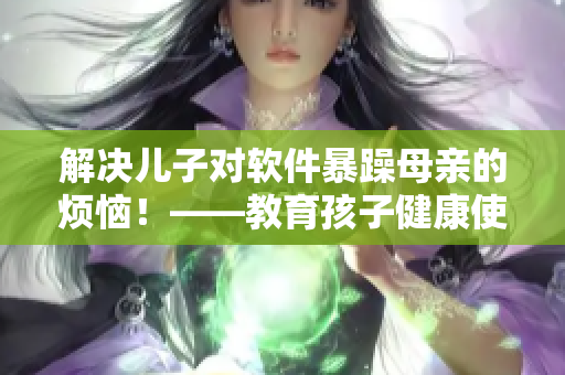 解决儿子对软件暴躁母亲的烦恼！——教育孩子健康使用软件的方法！