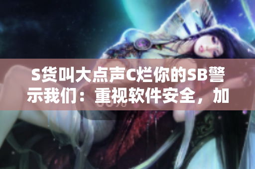 S货叫大点声C烂你的SB警示我们：重视软件安全，加强信息加密！