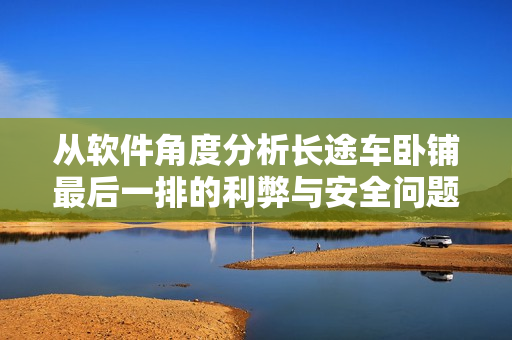 从软件角度分析长途车卧铺最后一排的利弊与安全问题
