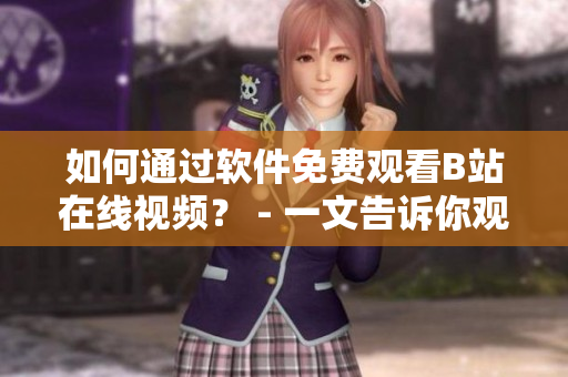 如何通过软件免费观看B站在线视频？ - 一文告诉你观看人数在哪里