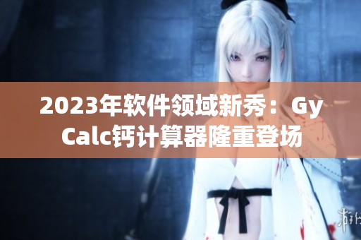 2023年软件领域新秀：GyCalc钙计算器隆重登场