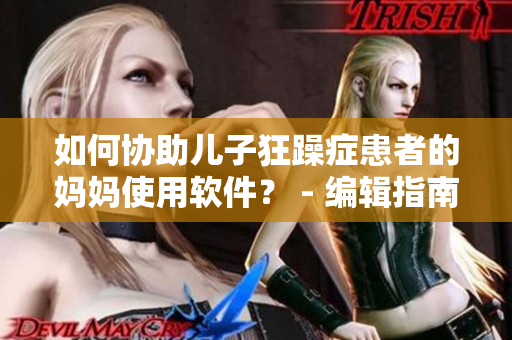 如何协助儿子狂躁症患者的妈妈使用软件？ - 编辑指南